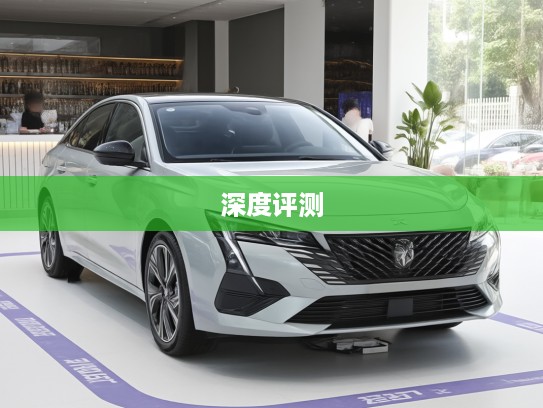 2025款标致508深度评测，优雅标致，驾驭未来，实力见证非凡驾驶体验