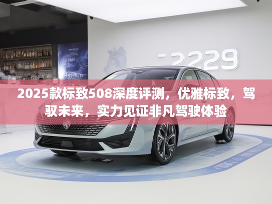 2025款标致508深度评测，优雅标致，驾驭未来，实力见证非凡驾驶体验