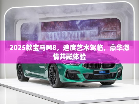 2025款宝马M8，速度艺术驾临，豪华激情共融体验
