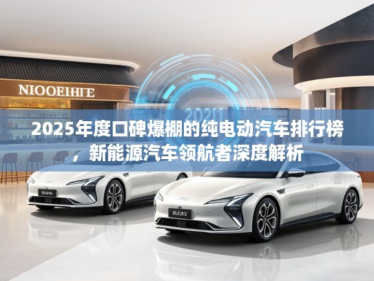 2025年度口碑爆棚的纯电动汽车排行榜，新能源汽车领航者深度解析