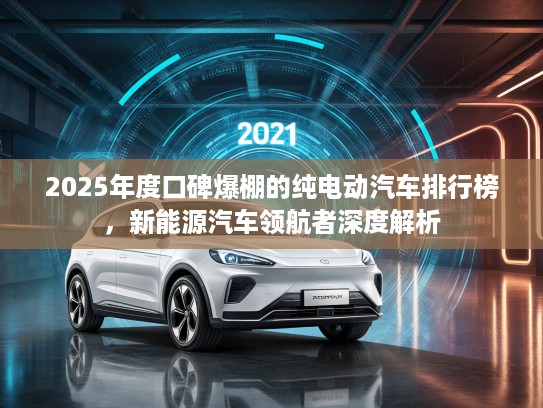 2025年度口碑爆棚的纯电动汽车排行榜，新能源汽车领航者深度解析