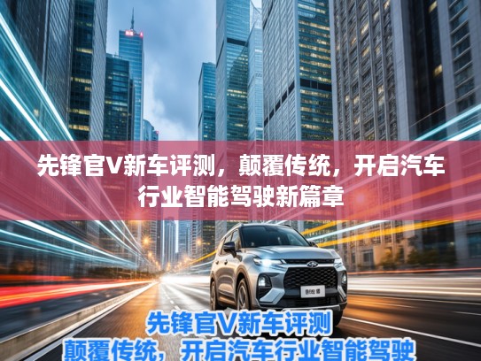 先锋官V新车评测，颠覆传统，开启汽车行业智能驾驶新篇章