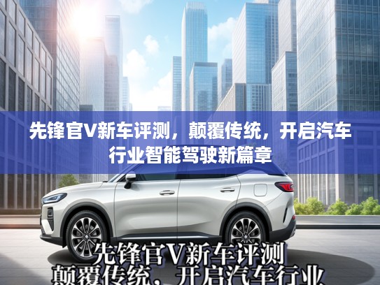 先锋官V新车评测，颠覆传统，开启汽车行业智能驾驶新篇章