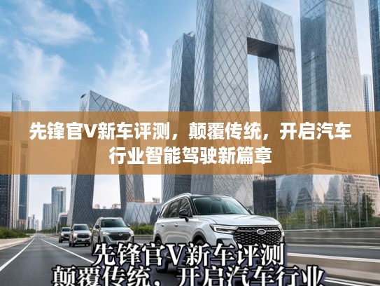 先锋官V新车评测，颠覆传统，开启汽车行业智能驾驶新篇章