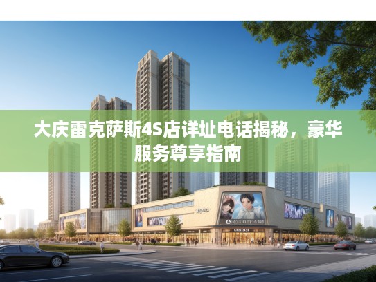 大庆雷克萨斯4S店详址电话揭秘，豪华服务尊享指南