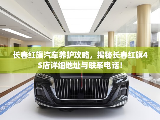 长春红旗汽车养护攻略，揭秘长春红旗4S店详细地址与联系电话！