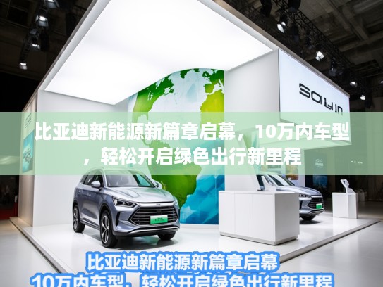 比亚迪新能源新篇章启幕，10万内车型，轻松开启绿色出行新里程