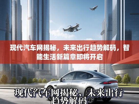 现代汽车网揭秘，未来出行趋势解码，智能生活新篇章即将开启