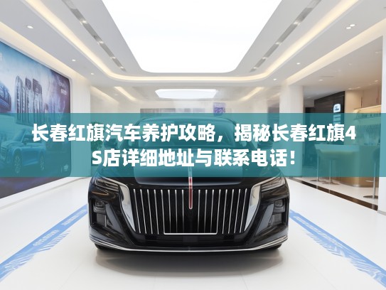 长春红旗汽车养护攻略，揭秘长春红旗4S店详细地址与联系电话！