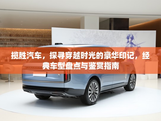揽胜汽车，探寻穿越时光的豪华印记，经典车型盘点与鉴赏指南