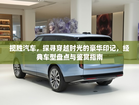 揽胜汽车，探寻穿越时光的豪华印记，经典车型盘点与鉴赏指南
