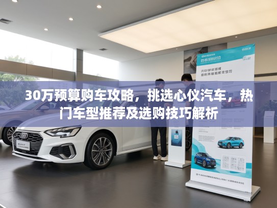 30万预算购车攻略，挑选心仪汽车，热门车型推荐及选购技巧解析