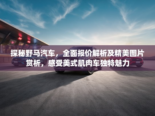 探秘野马汽车，全面报价解析及精美图片赏析，感受美式肌肉车独特魅力