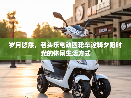 岁月悠然，老头乐电动四轮车诠释夕阳时光的休闲生活方式