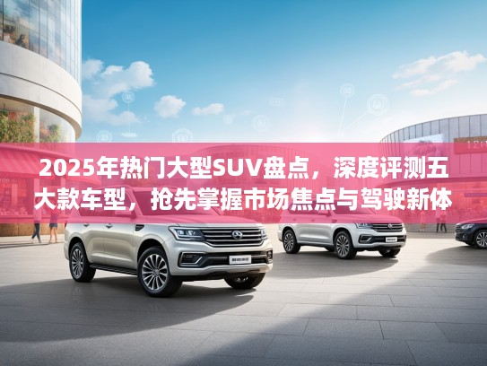 2025年热门大型SUV盘点，深度评测五大款车型，抢先掌握市场焦点与驾驶新体验！