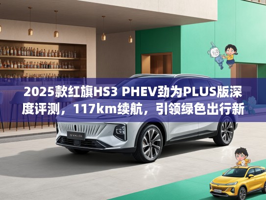 2025款红旗HS3 PHEV劲为PLUS版深度评测，117km续航，引领绿色出行新风尚