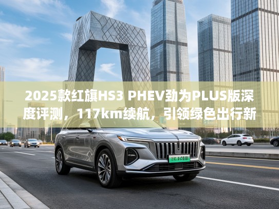 2025款红旗HS3 PHEV劲为PLUS版深度评测，117km续航，引领绿色出行新风尚
