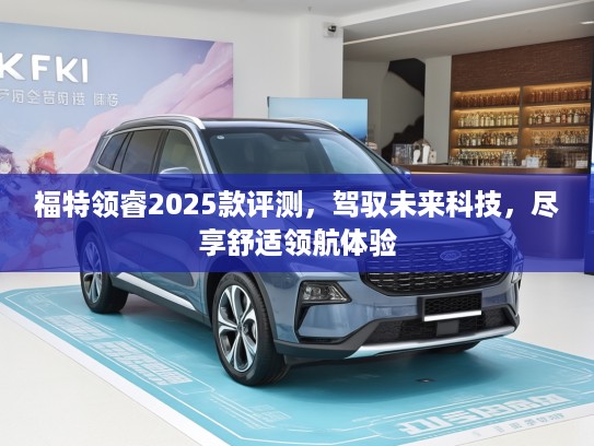福特领睿2025款评测，驾驭未来科技，尽享舒适领航体验