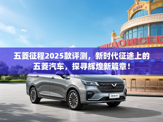 五菱征程2025款评测，新时代征途上的五菱汽车，探寻辉煌新篇章！