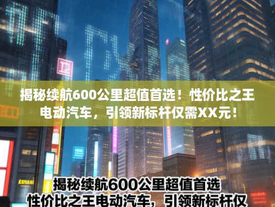 揭秘续航600公里超值首选！性价比之王电动汽车，引领新标杆仅需XX元！