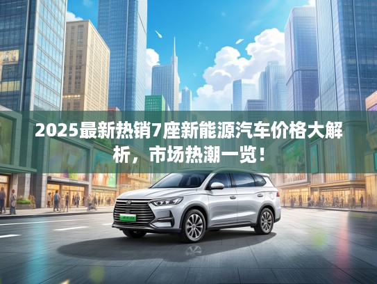 2025最新热销7座新能源汽车价格大解析，市场热潮一览！