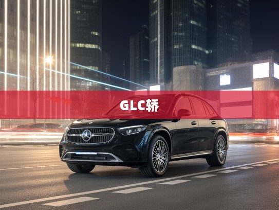 2025款GLC轿跑SUV AMG改款测评，动感升级体验，引领驾驭新潮流