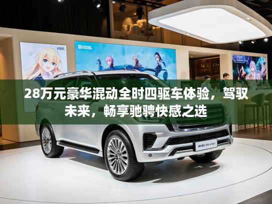28万元豪华混动全时四驱车体验，驾驭未来，畅享驰骋快感之选