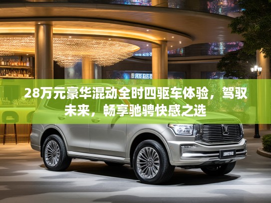 28万元豪华混动全时四驱车体验，驾驭未来，畅享驰骋快感之选