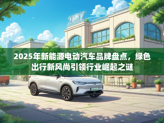 2025年新能源电动汽车品牌盘点，绿色出行新风尚引领行业崛起之谜