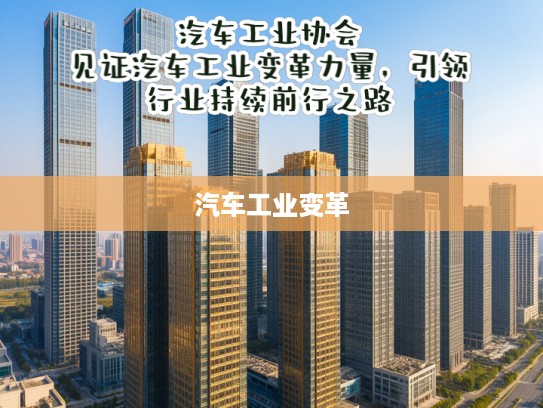 汽车工业协会，见证汽车工业变革力量，引领行业持续前行之路