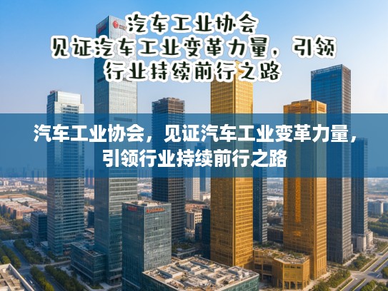 汽车工业协会，见证汽车工业变革力量，引领行业持续前行之路