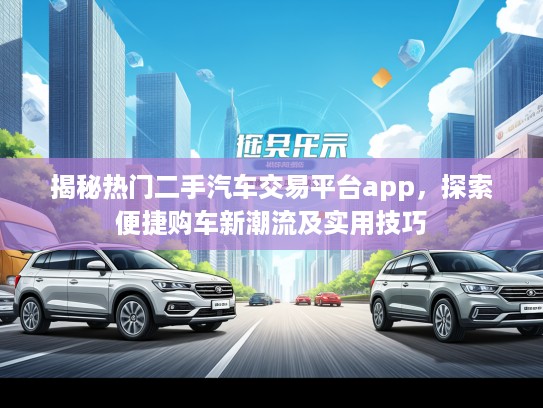 揭秘热门二手汽车交易平台app，探索便捷购车新潮流及实用技巧