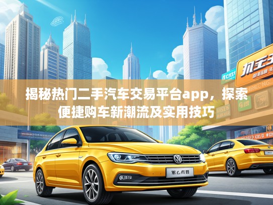 揭秘热门二手汽车交易平台app，探索便捷购车新潮流及实用技巧