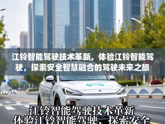 江铃智能驾驶技术革新，体验江铃智能驾驶，探索安全智慧融合的驾驶未来之旅