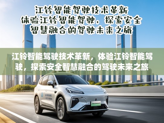 江铃智能驾驶技术革新，体验江铃智能驾驶，探索安全智慧融合的驾驶未来之旅