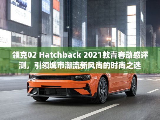 领克02 Hatchback 2021款青春动感评测，引领城市潮流新风尚的时尚之选