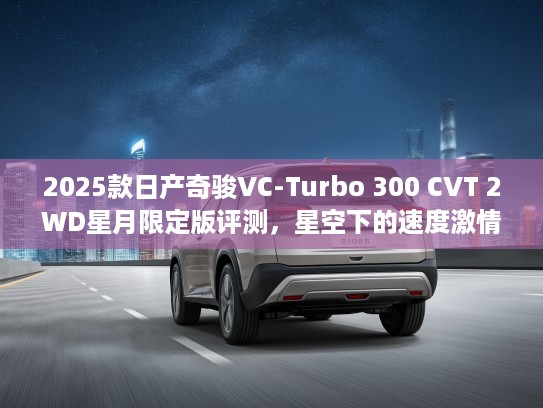 2025款日产奇骏VC-Turbo 300 CVT 2WD星月限定版评测，星空下的速度激情与奢华体验