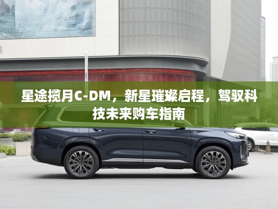 星途揽月C-DM，新星璀璨启程，驾驭科技未来购车指南