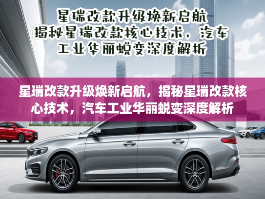 星瑞改款升级焕新启航，揭秘星瑞改款核心技术，汽车工业华丽蜕变深度解析