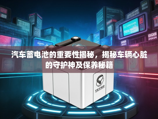 汽车蓄电池的重要性揭秘，揭秘车辆心脏的守护神及保养秘籍