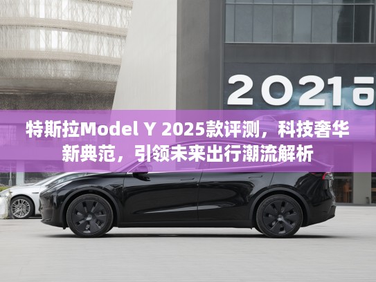 特斯拉Model Y 2025款评测，科技奢华新典范，引领未来出行潮流解析