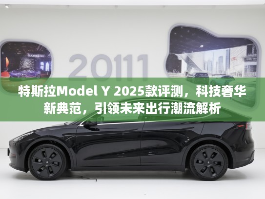 特斯拉Model Y 2025款评测，科技奢华新典范，引领未来出行潮流解析