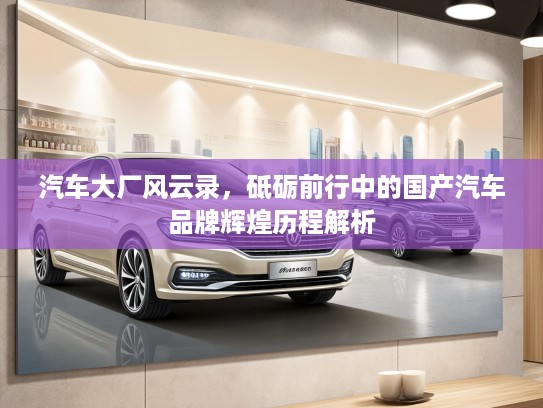 汽车大厂风云录，砥砺前行中的国产汽车品牌辉煌历程解析