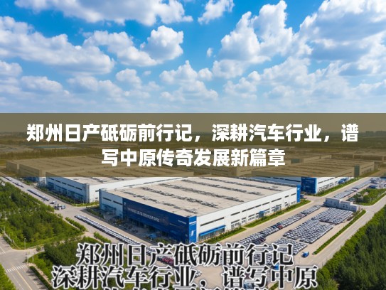 郑州日产砥砺前行记，深耕汽车行业，谱写中原传奇发展新篇章
