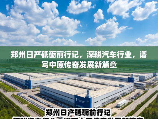郑州日产砥砺前行记，深耕汽车行业，谱写中原传奇发展新篇章