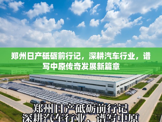 郑州日产砥砺前行记，深耕汽车行业，谱写中原传奇发展新篇章