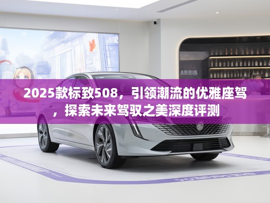 2025款标致508，引领潮流的优雅座驾，探索未来驾驭之美深度评测