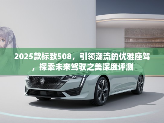 2025款标致508，引领潮流的优雅座驾，探索未来驾驭之美深度评测