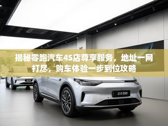 揭秘零跑汽车4S店尊享服务，地址一网打尽，购车体验一步到位攻略