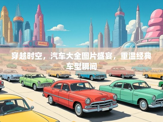 穿越时空，汽车大全图片盛宴，重温经典车型瞬间